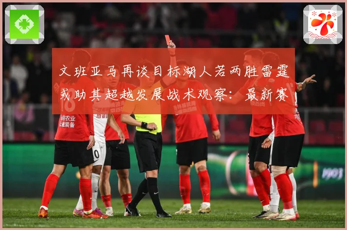 文班亚马再谈目标湖人若两胜雷霆或助其超越发展战术观察：最新赛事动态与深度分析
