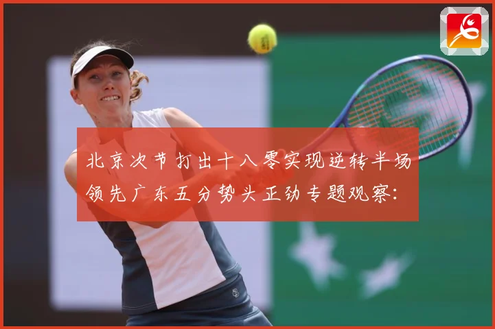 北京次节打出十八零实现逆转半场领先广东五分势头正劲专题观察：最新赛事动态与深度分析