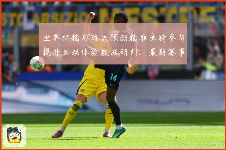 世界杯精彩对决预测精准竞猜参与提升互动体验数据研判：最新赛事动态与深度分析