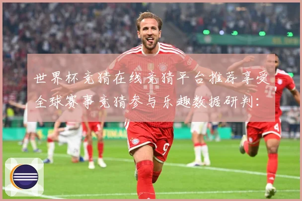 世界杯竞猜在线竞猜平台推荐享受全球赛事竞猜参与乐趣数据研判：最新赛事动态与深度分析