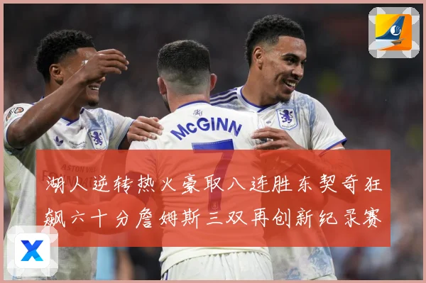 湖人逆转热火豪取八连胜东契奇狂飙六十分詹姆斯三双再创新纪录赛场复盘：最新赛事动态与深度分析