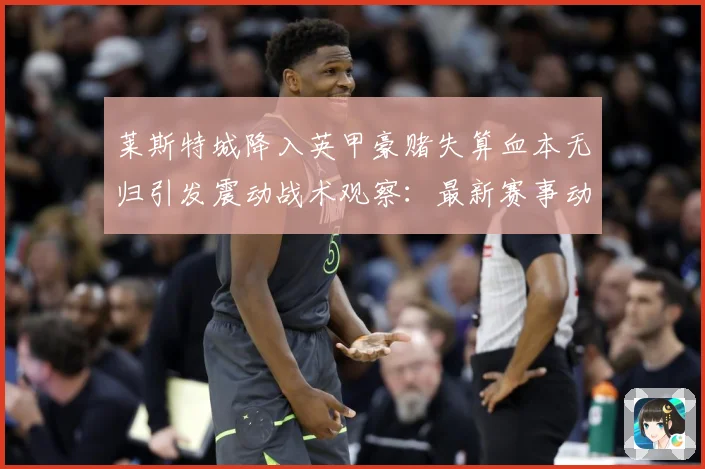 莱斯特城降入英甲豪赌失算血本无归引发震动战术观察：最新赛事动态与深度分析