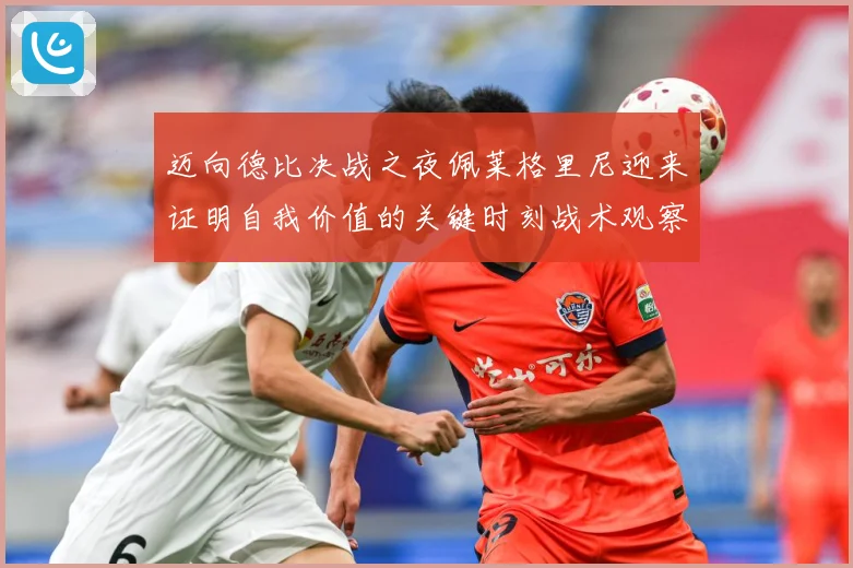 迈向德比决战之夜佩莱格里尼迎来证明自我价值的关键时刻战术观察：最新赛事动态与深度分析