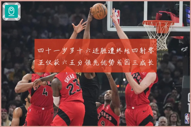 四十一岁罗十六连胜遭终结四射零正仅获六五分领先优势或因三成长观察：最新赛事动态与深度分析