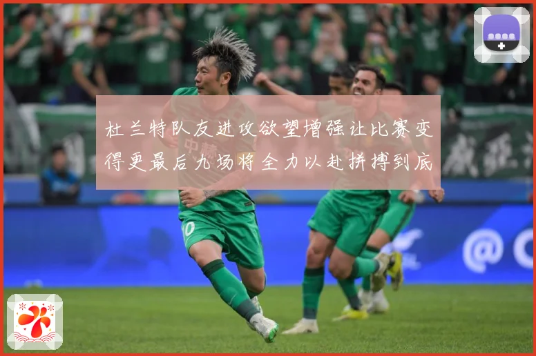 杜兰特队友进攻欲望增强让比赛变得更最后九场将全力以赴拼搏到底成长观察：最新赛事动态与深度分析