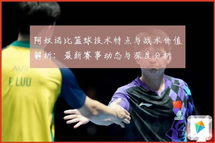 阿奴诺比篮球技术特点与战术价值解析：最新赛事动态与深度分析