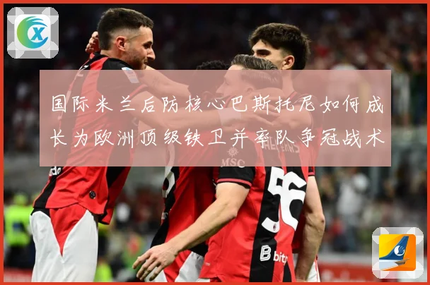 国际米兰后防核心巴斯托尼如何成长为欧洲顶级铁卫并率队争冠战术观察：最新赛事动态与深度分析