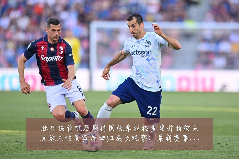 独行侠管理层期待围绕弗拉格重建并持续关注欧文的复苏与回归成长观察：最新赛事动态与深度分析