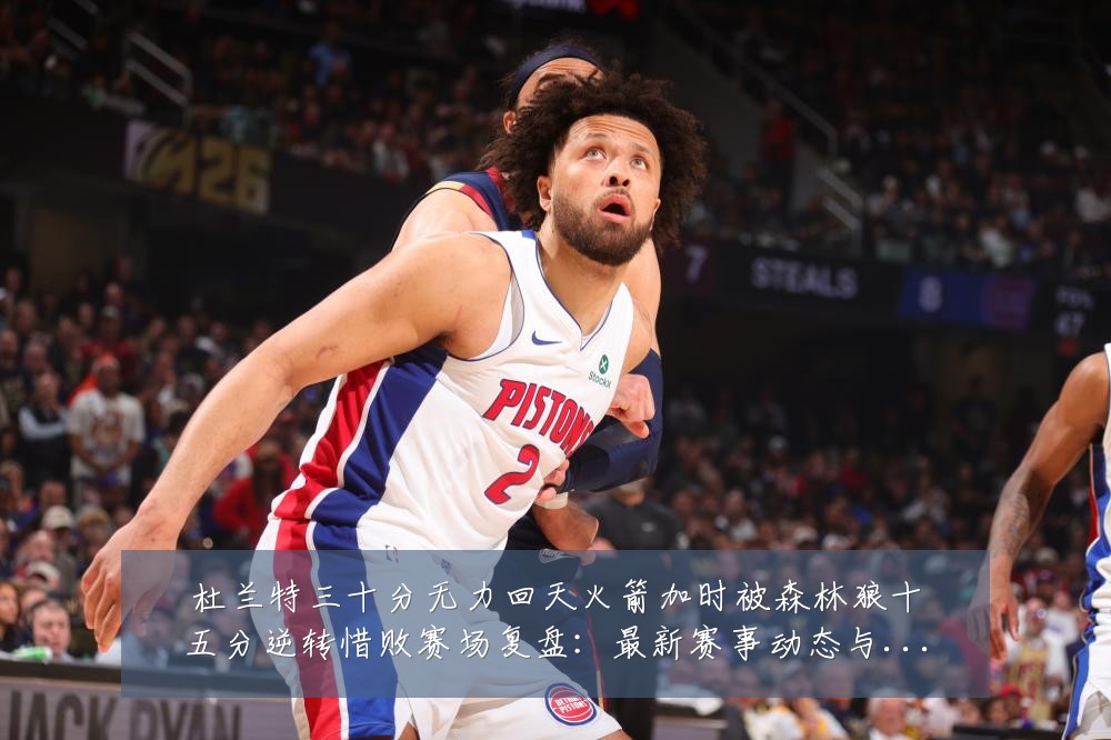 杜兰特三十分无力回天火箭加时被森林狼十五分逆转惜败赛场复盘：最新赛事动态与深度分析