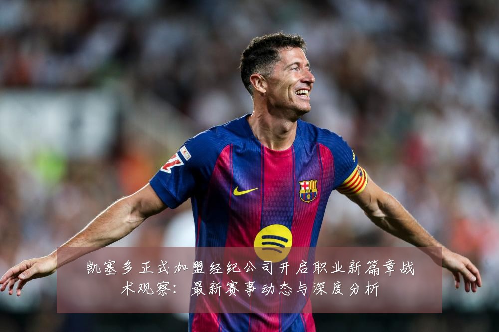 凯塞多正式加盟经纪公司开启职业新篇章战术观察：最新赛事动态与深度分析