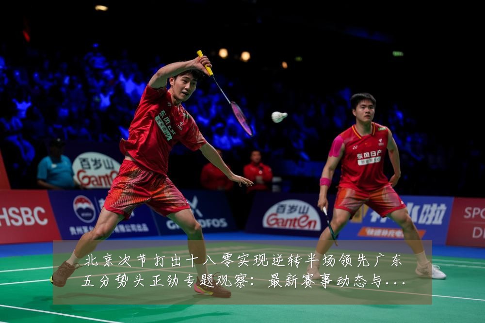 北京次节打出十八零实现逆转半场领先广东五分势头正劲专题观察:最新赛事动态与深度分析