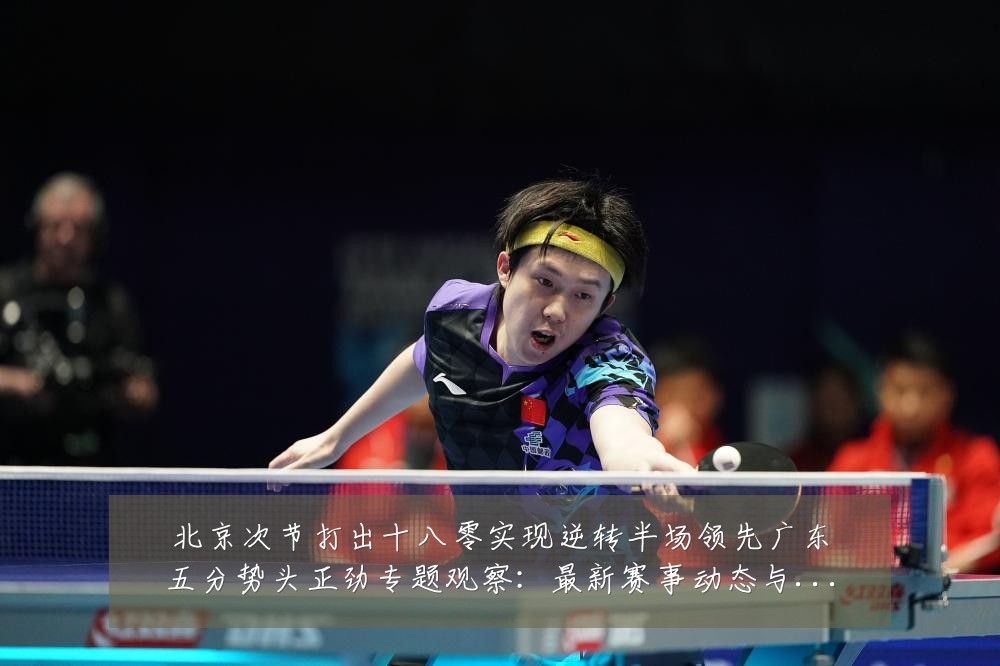 北京次节打出十八零实现逆转半场领先广东五分势头正劲专题观察:最新赛事动态与深度分析
