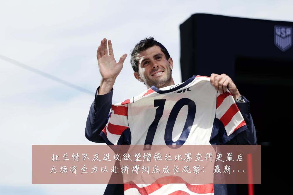 杜兰特队友进攻欲望增强让比赛变得更最后九场将全力以赴拼搏到底成长观察:最新赛事动态与深度分析