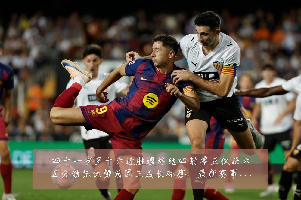 四十一岁罗十六连胜遭终结四射零正仅获六五分领先优势或因三成长观察：最新赛事动态与深度分析