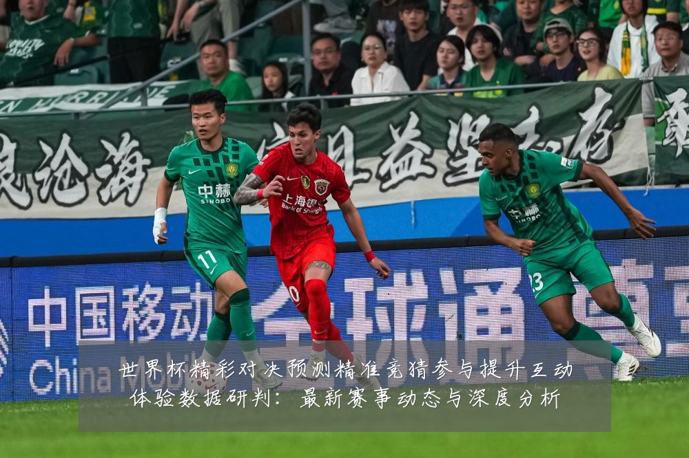 世界杯精彩对决预测精准竞猜参与提升互动体验数据研判:最新赛事动态与深度分析