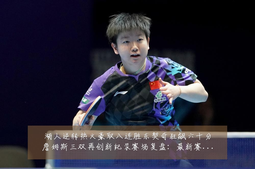 湖人逆转热火豪取八连胜东契奇狂飙六十分詹姆斯三双再创新纪录赛场复盘：最新赛事动态与深度分析